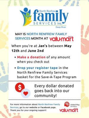 May be an image of text that says 'family Renfrew North SERVICES inc. Deep River MAY IS NORTH RENFREW FAMILY SERVICES MONTH AT valumart Jan's When you're at Jan's seswi May 12th and June 2nd Make a donation of any amount when you check out Drop your register tape in the North Renfrew Family Services basket for the Save-A-Tape Program $ Every dollar donated goes back into our community! For more information about North Renfrew Family Services, go to our website or Facebook page. Thank you for your ongoing support! United Way East Ontario valumart'